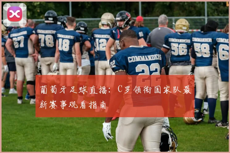 葡萄牙足球直播：C罗领衔国家队最新赛事观看指南