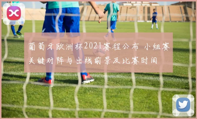 葡萄牙欧洲杯2021赛程公布 小组赛关键对阵与出线前景及比赛时间