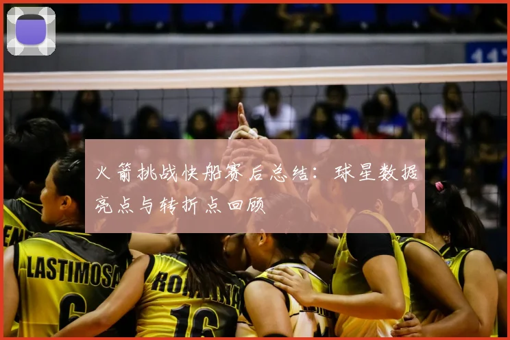 火箭挑战快船赛后总结：球星数据亮点与转折点回顾