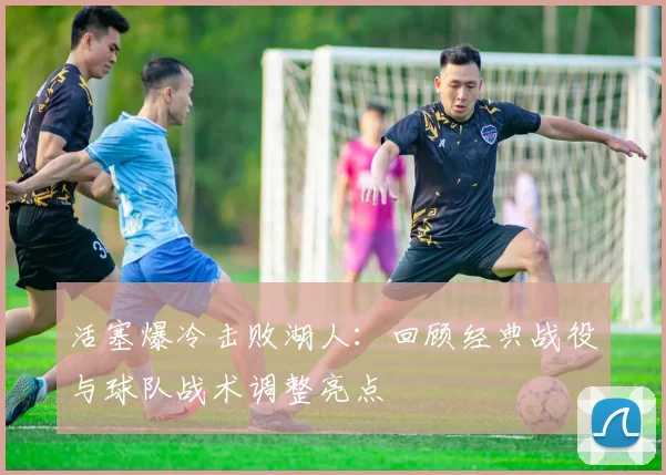 活塞爆冷击败湖人：回顾经典战役与球队战术调整亮点