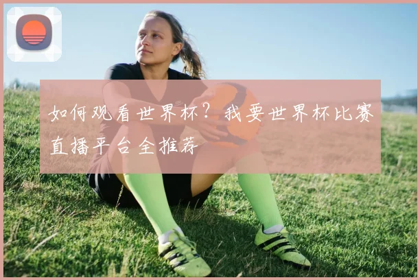 如何观看世界杯？我要世界杯比赛直播平台全推荐
