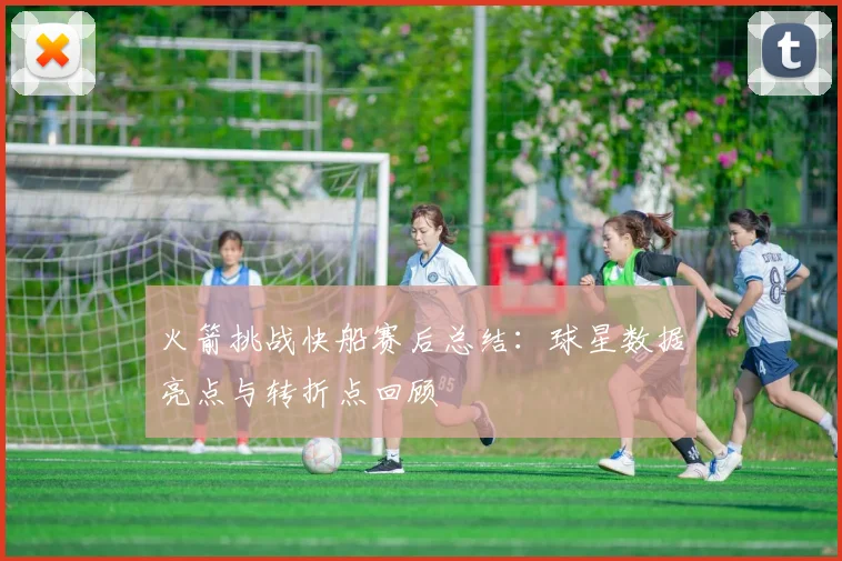 火箭挑战快船赛后总结：球星数据亮点与转折点回顾