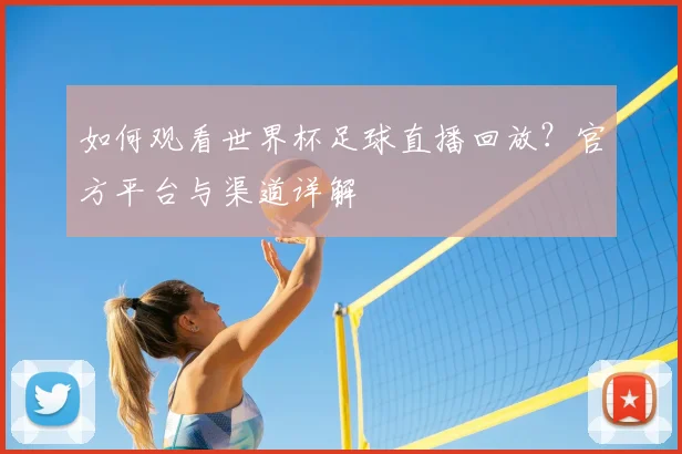 如何观看世界杯足球直播回放？官方平台与渠道详解