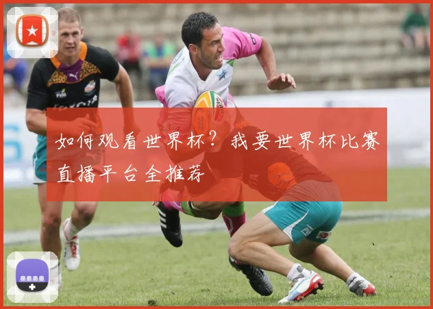 如何观看世界杯？我要世界杯比赛直播平台全推荐