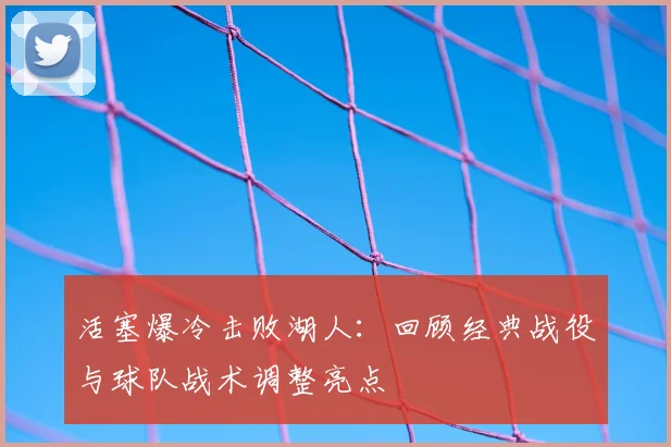 活塞爆冷击败湖人：回顾经典战役与球队战术调整亮点