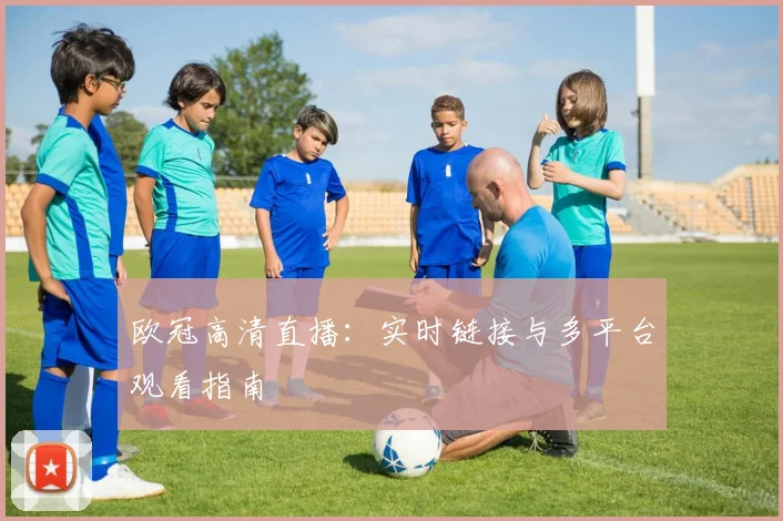 欧冠高清直播：实时链接与多平台观看指南