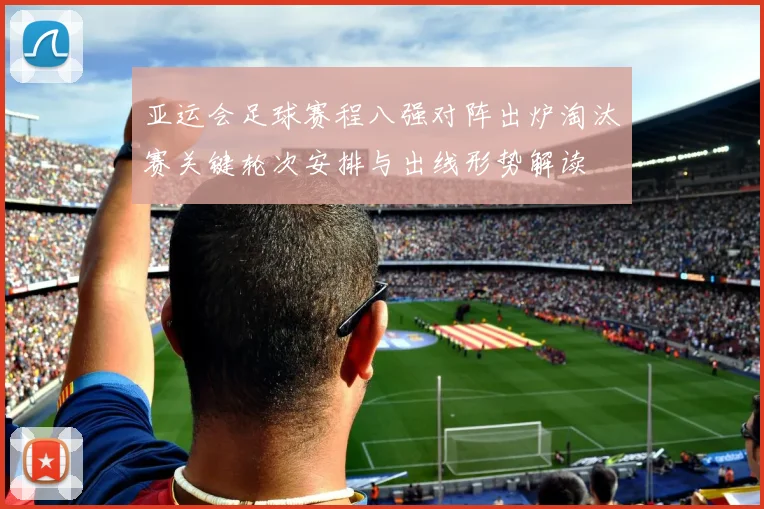 亚运会足球赛程八强对阵出炉淘汰赛关键轮次安排与出线形势解读
