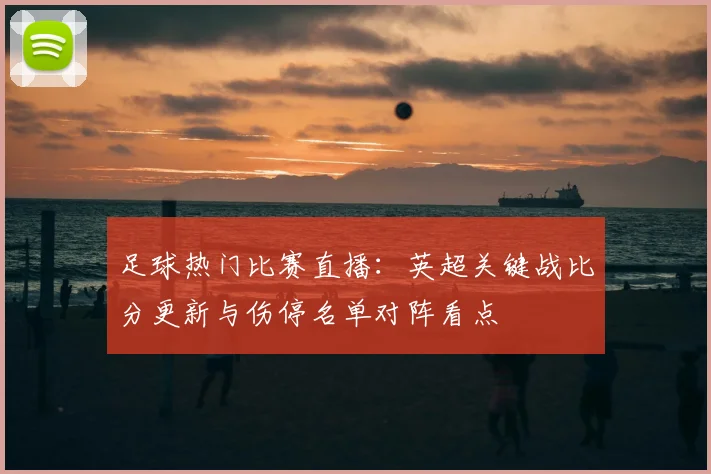 足球热门比赛直播：英超关键战比分更新与伤停名单对阵看点