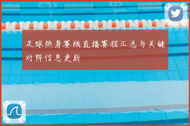 足球热身赛线直播赛程汇总与关键对阵信息更新