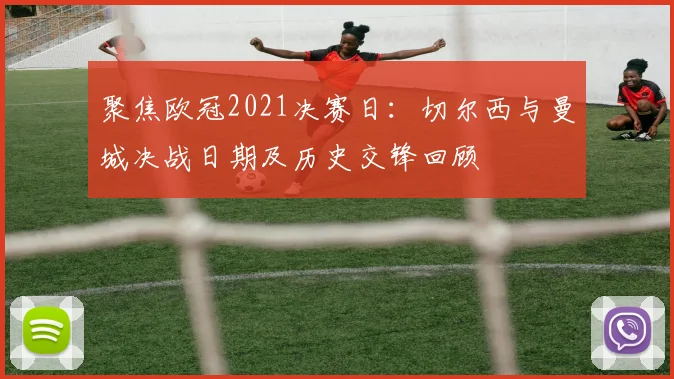 聚焦欧冠2021决赛日：切尔西与曼城决战日期及历史交锋回顾