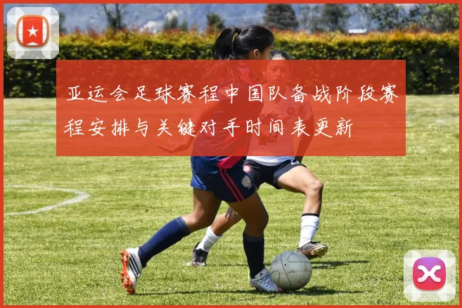 亚运会足球赛程中国队备战阶段赛程安排与关键对手时间表更新