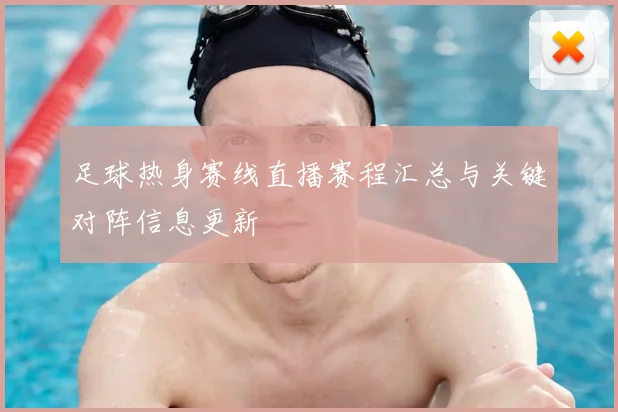 足球热身赛线直播赛程汇总与关键对阵信息更新