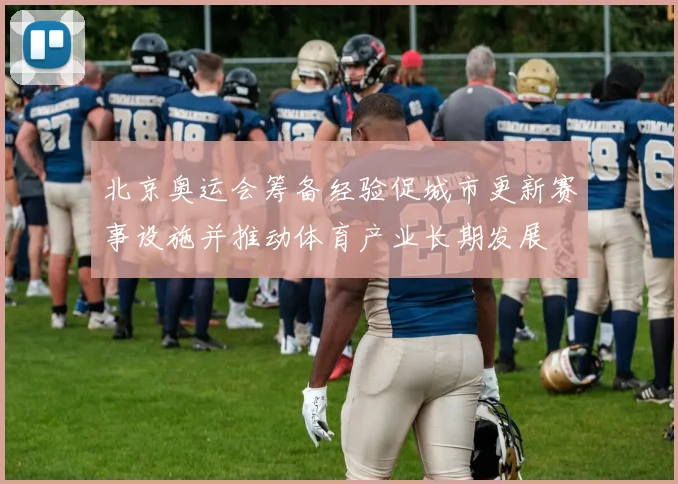 北京奥运会筹备经验促城市更新赛事设施并推动体育产业长期发展